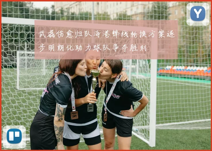 武磊伤愈归队海港锋线轮换方案逐步明朗化助力球队争夺胜利
